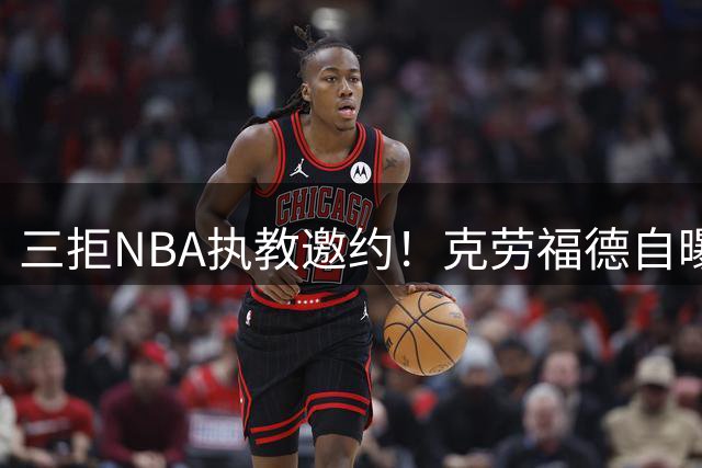 三拒NBA执教邀约！克劳福德自曝未来执教计划