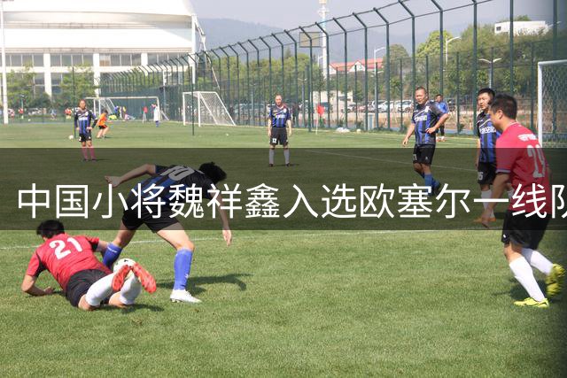 中国小将魏祥鑫入选欧塞尔一线队 或迎法甲首秀