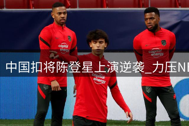 中国扣将陈登星上演逆袭 力压NBA冠军晋级决赛