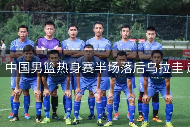 中国男篮热身赛半场落后乌拉圭 赵嘉义半场12分成亮点