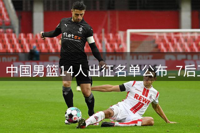 中国男篮14人出征名单公布 7后卫配置引热议