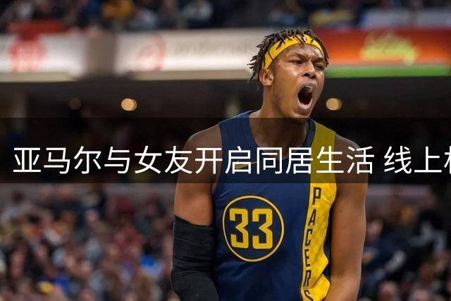亚马尔与女友开启同居生活 线上相识终成眷属