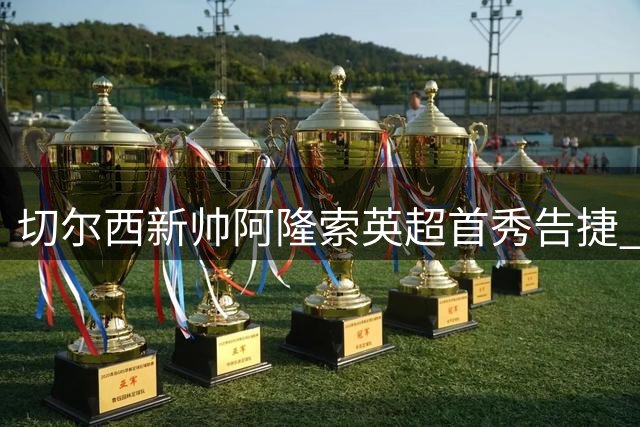 切尔西新帅阿隆索英超首秀告捷 终结四年联赛开门黑