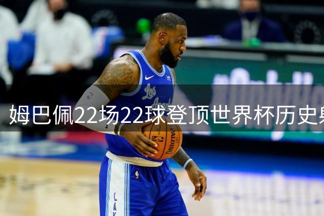 姆巴佩22场22球登顶世界杯历史射手王 梅西两项纪录被刷新