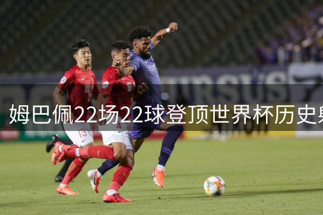 姆巴佩22场22球登顶世界杯历史射手王 梅西两项纪录被刷新