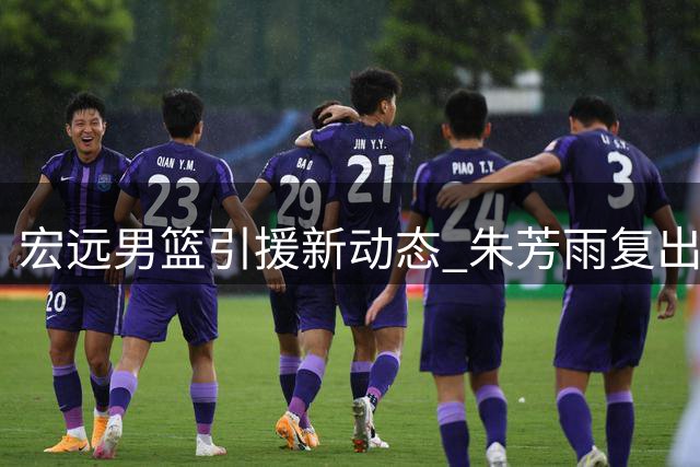 宏远男篮引援新动态 朱芳雨复出参赛 青训小将试训受挫