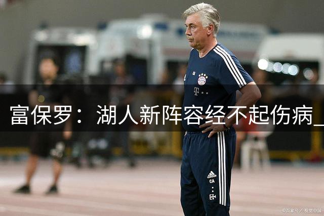 富保罗：湖人新阵容经不起伤病 他们不再拥有一个能当老大的老三