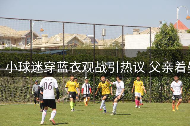 小球迷穿蓝衣观战引热议 父亲着曼联球服遭质疑