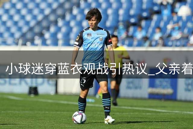 小球迷穿蓝衣观战引热议 父亲着曼联球服遭质疑
