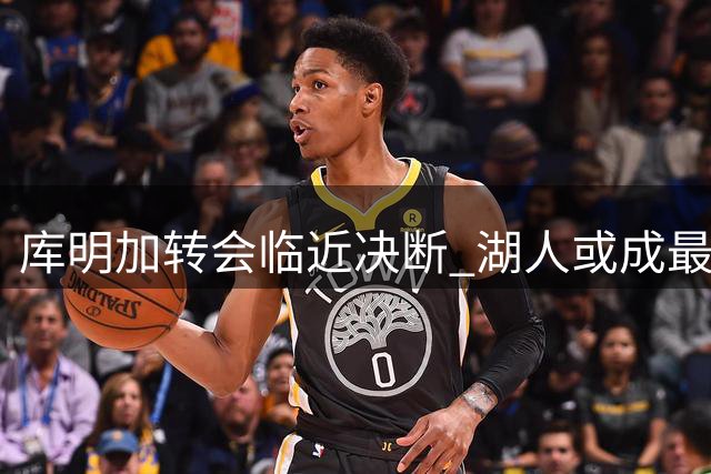 库明加转会临近决断 湖人或成最终赢家