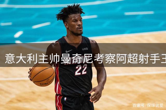 意大利主帅曼奇尼考察阿超射手王 归化球员莫迪卡或迎国家队首秀