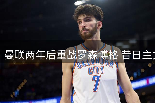 曼联两年后重战罗森博格 昔日主力仅剩3人留队