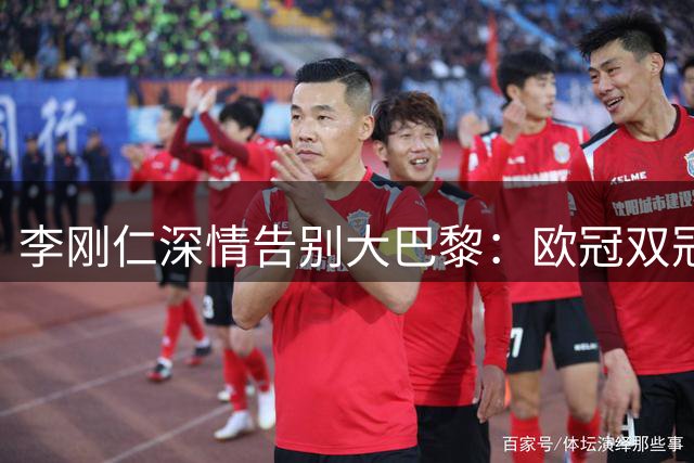 李刚仁深情告别大巴黎：欧冠双冠荣耀永驻心间