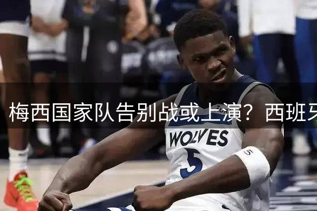 梅西国家队告别战或上演？西班牙大使力推欧美杯 墨西哥传奇门将退役 切尔西破纪录引援