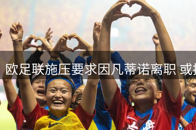 欧足联施压要求因凡蒂诺离职 或推动国际足联领导制度改革