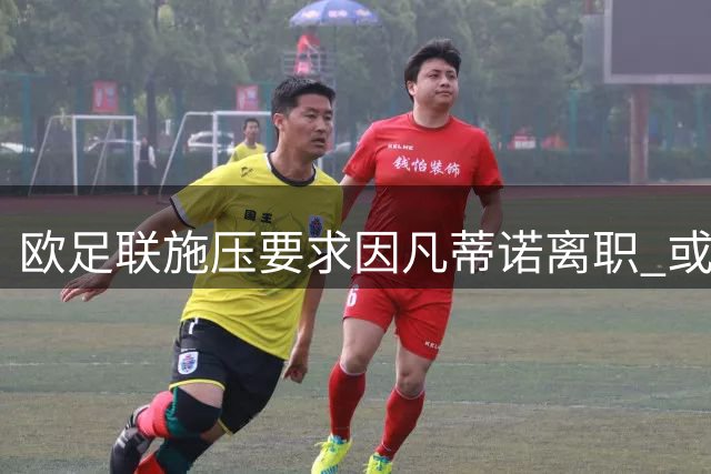 欧足联施压要求因凡蒂诺离职 或推动国际足联领导制度改革