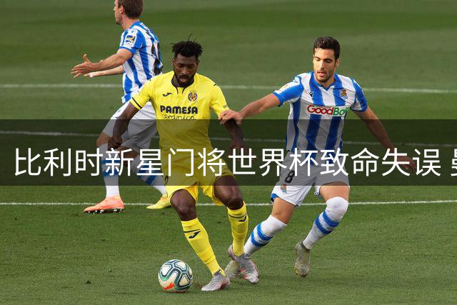 比利时新星门将世界杯致命失误 曼联老将预言涅槃重生