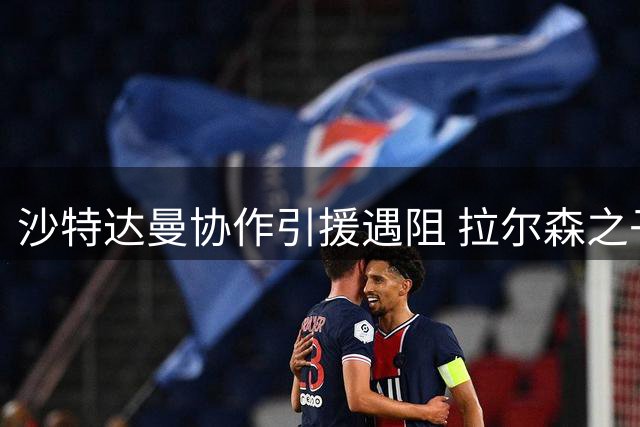 沙特达曼协作引援遇阻 拉尔森之子转会需过财政审核关