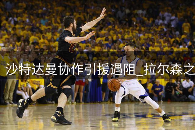 沙特达曼协作引援遇阻 拉尔森之子转会需过财政审核关