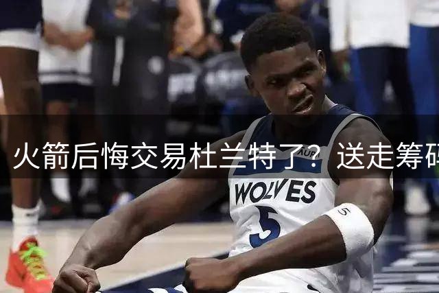 火箭后悔交易杜兰特了？送走筹码价值已反超KD