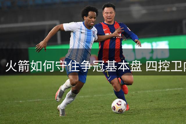 火箭如何守住争冠基本盘 四控卫内卷直指核心困境？