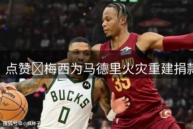 点赞👍梅西为马德里火灾重建捐款8万欧 马德里大区主席发文致谢