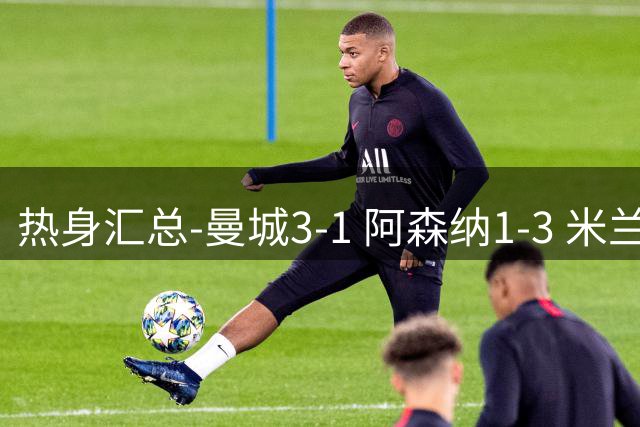热身汇总-曼城3-1 阿森纳1-3 米兰德比平大巴黎脆败