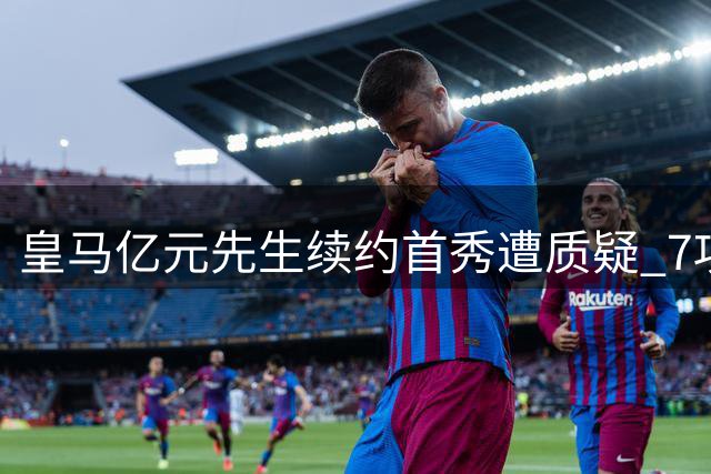 皇马亿元先生续约首秀遭质疑 7项关键数据颗粒无收引争议