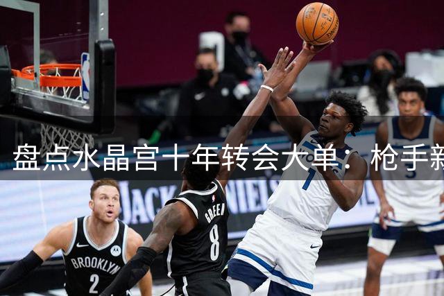 盘点水晶宫十年转会大单：枪手新援创纪录 蓝军拜仁紧随其后