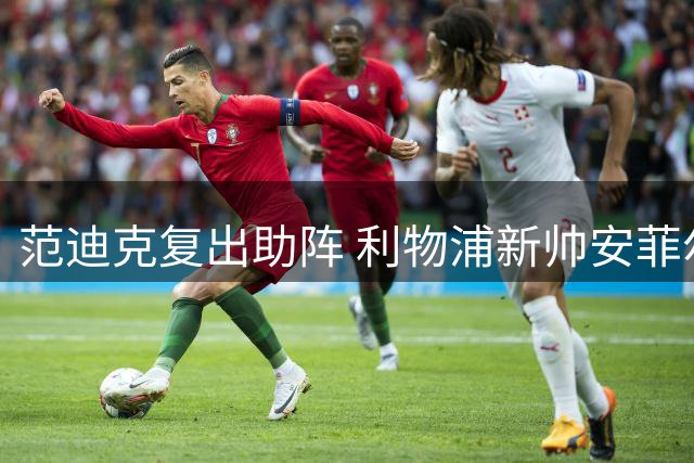 范迪克复出助阵 利物浦新帅安菲尔德首秀迎战法甲豪门