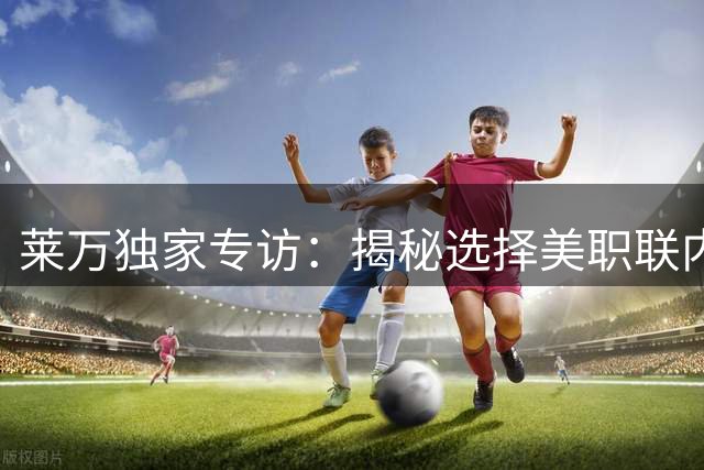 莱万独家专访：揭秘选择美职联内幕 评亚马尔世界杯表现