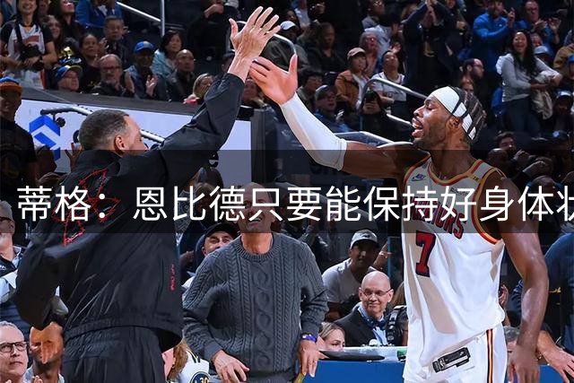 蒂格：恩比德只要能保持好身体状态 就能拿下下赛季MVP