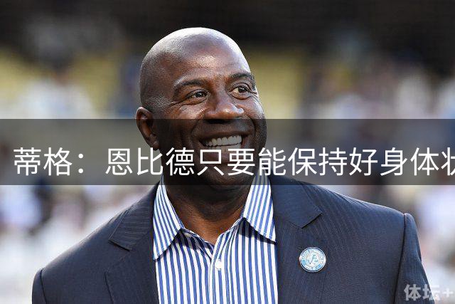蒂格：恩比德只要能保持好身体状态 就能拿下下赛季MVP