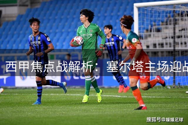 西甲焦点战解析：塞尔塔主场迎战奥萨苏纳