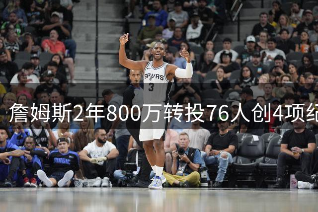 詹姆斯2年800万转投76人创4项纪录 费城豪阵剑指总冠军