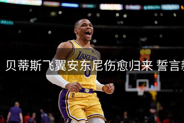 贝蒂斯飞翼安东尼伤愈归来 誓言新赛季率队闪耀欧冠