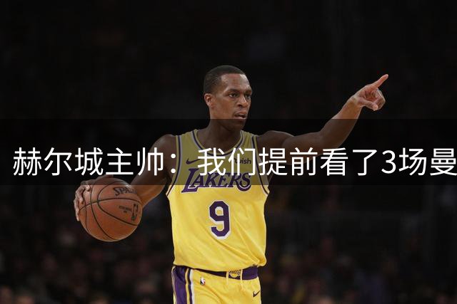 赫尔城主帅：我们提前看了3场曼联的比赛，找到了他们存在的漏洞