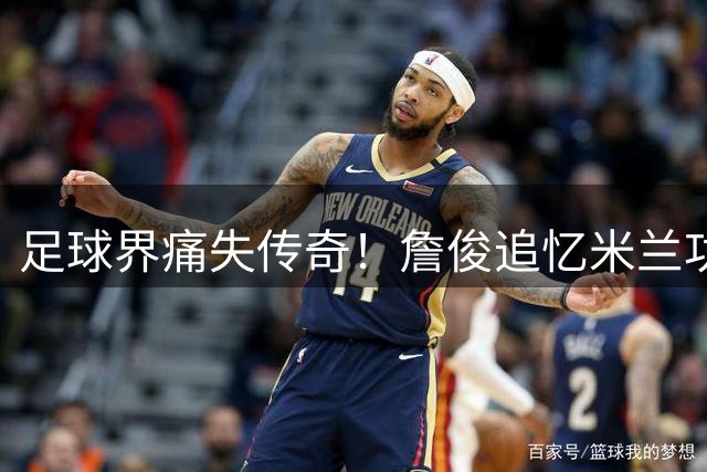 足球界痛失传奇！詹俊追忆米兰功勋巴雷西：他定义了队长的标准