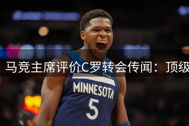 马竞主席评价C罗转会传闻：顶级球员但不会加盟