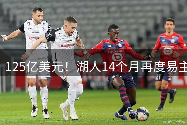 125亿美元！湖人14个月再度易主 估值暴涨逾20亿