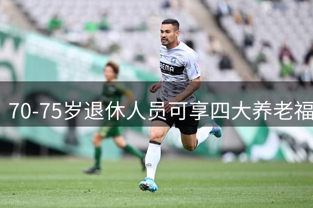 70-75岁退休人员可享四大养老福利详解