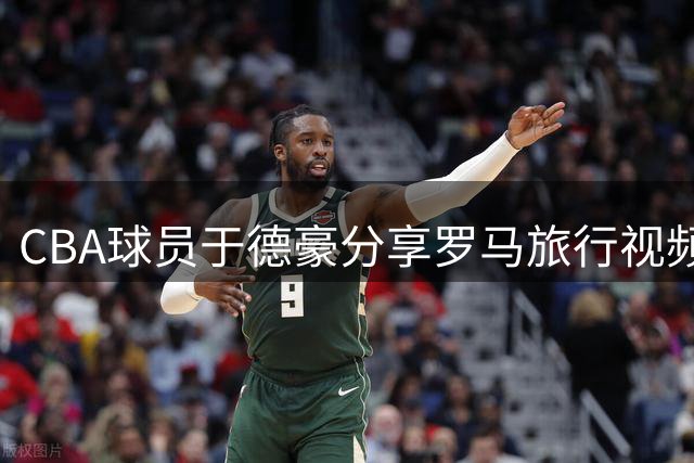 CBA球员于德豪分享罗马旅行视频