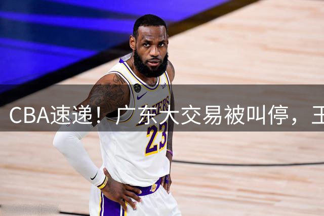 CBA速递！广东大交易被叫停，王岚嵚转会山东签长约，胡金秋确定留队
