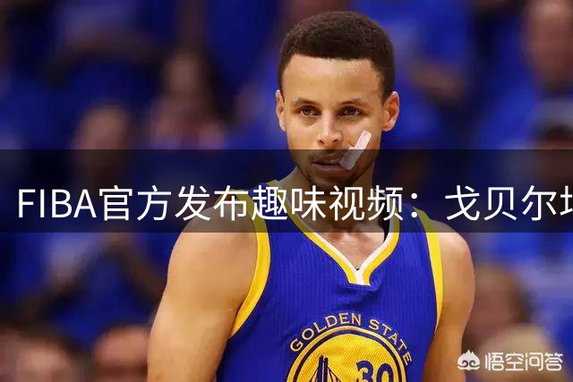 FIBA官方发布趣味视频：戈贝尔场上角色引发讨论