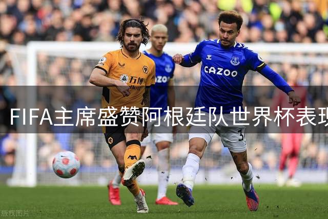 FIFA主席盛赞阿根廷队世界杯表现 预言南美劲旅将迎黄金时代