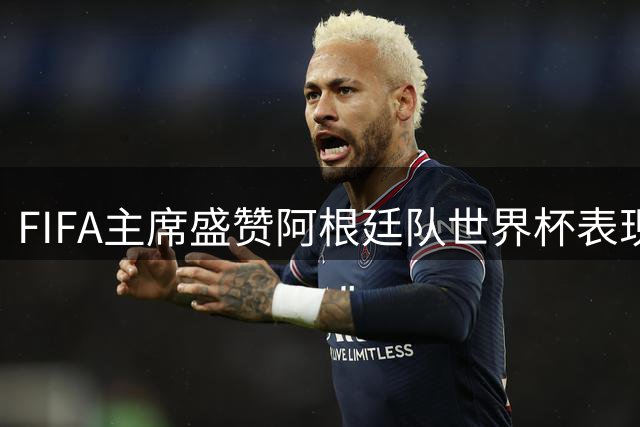 FIFA主席盛赞阿根廷队世界杯表现 预言南美劲旅将迎黄金时代